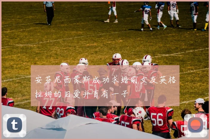 安芬尼西蒙斯成功求婚前女友英格拉姆的旧爱并育有一子