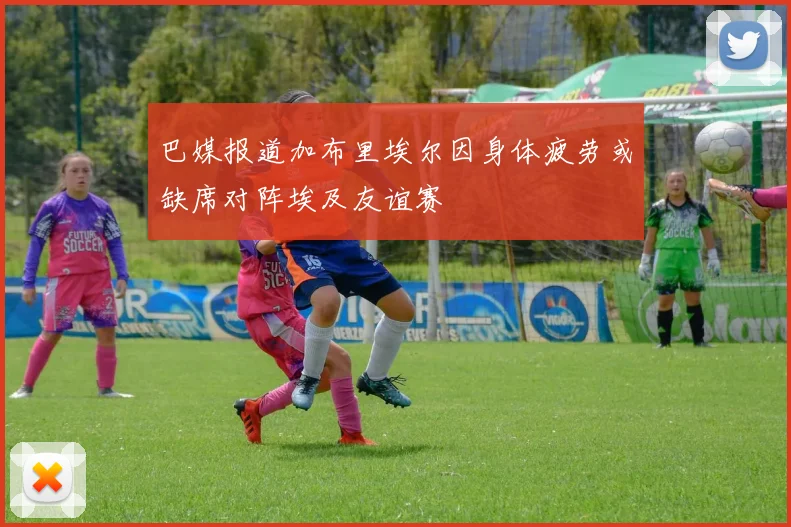 巴媒报道加布里埃尔因身体疲劳或缺席对阵埃及友谊赛