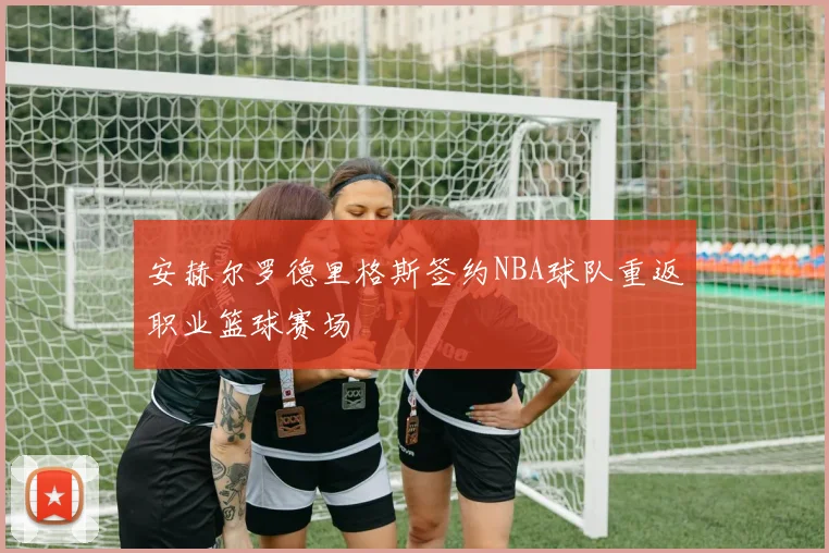 安赫尔罗德里格斯签约NBA球队重返职业篮球赛场