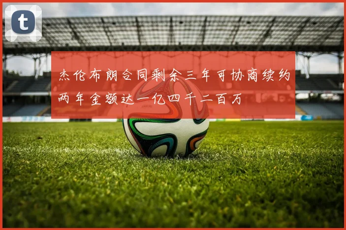杰伦布朗合同剩余三年可协商续约两年金额达一亿四千二百万
