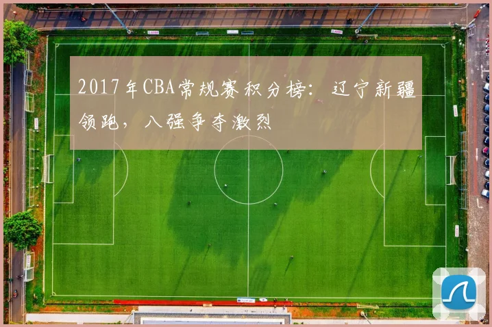 2017年CBA常规赛积分榜：辽宁新疆领跑，八强争夺激烈