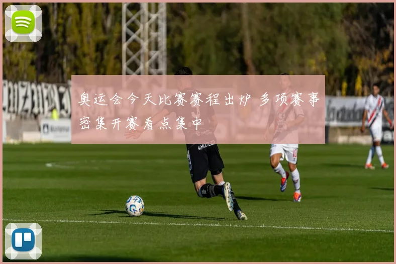 奥运会今天比赛赛程出炉 多项赛事密集开赛看点集中