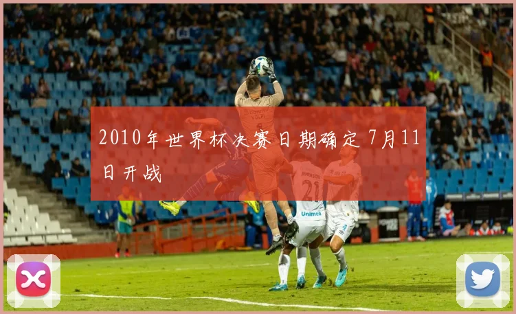 2010年世界杯决赛日期确定 7月11日开战