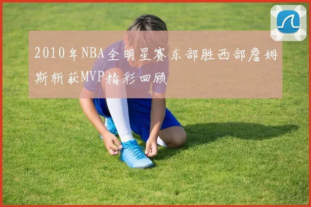 2010年NBA全明星赛东部胜西部詹姆斯斩获MVP精彩回顾