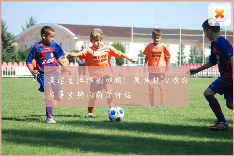 奥运金牌预测回顾：聚焦核心项目与争金热门前景评估
