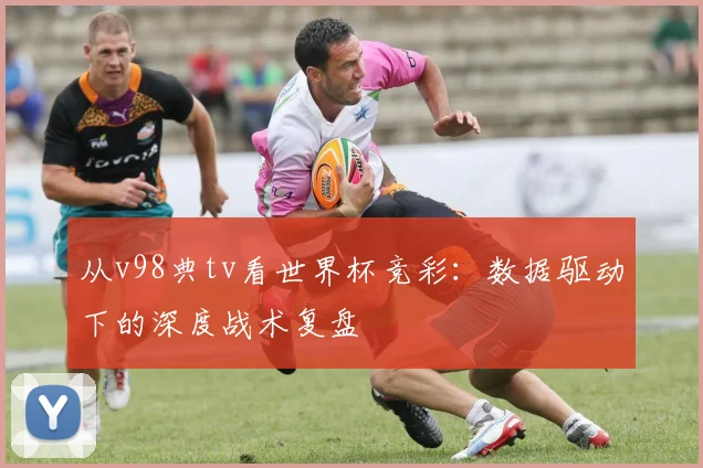 从v98典tv看世界杯竞彩：数据驱动下的深度战术复盘