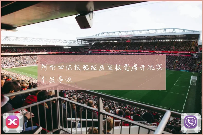 阿伦回忆技犯经历坐板凳席开玩笑引发争议