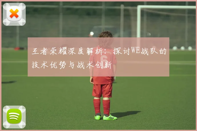 王者荣耀深度解析：探讨WE战队的技术优势与战术创新