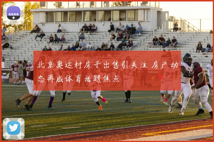 北京奥运村房子出售引关注 房产动态再成体育话题焦点