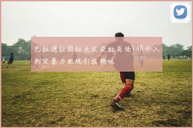 巴拉德拉因拉头发染红离场VAR介入判定暴力犯规引发热议