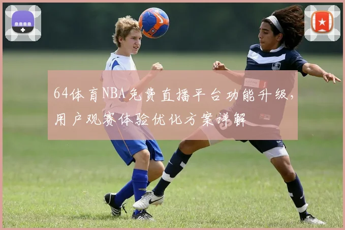 64体育NBA免费直播平台功能升级，用户观赛体验优化方案详解