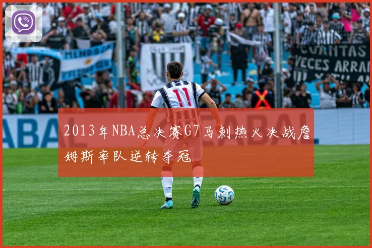 2013年NBA总决赛G7马刺热火决战詹姆斯率队逆转夺冠