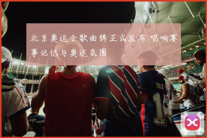 北京奥运会歌曲辑正式发布 唱响赛事记忆与奥运氛围